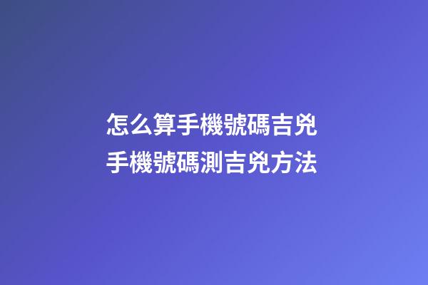 怎么算手機號碼吉兇 手機號碼測吉兇方法-第1張-觀點-玄機派